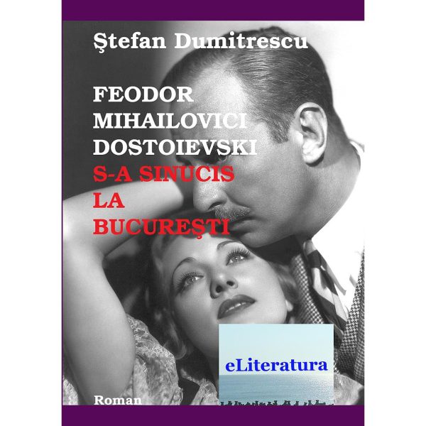 Ștefan Dumitrescu - Feodor Mihailovici Dostoiveski s-a sinucis la București - [978-606-700-160-0]