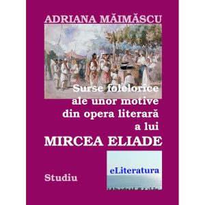 Adriana Măimăscu - Surse folclorice ale unor motive din opera literară a lui Mircea Eliade - [978-606-700-697-1]
