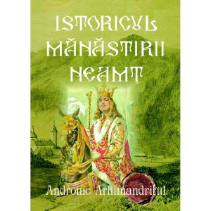 Andronic Arhimandritul - Istoricul Mănăstirii Neamț - Ctitoria Sfântului Voievod Ștefan cel Mare - [978-606-716-581-4]