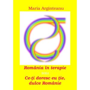 Maria Arginteanu - România în terapie sau Ce-ți doresc eu ție, dulce Românie - [978-606-716-418-3]