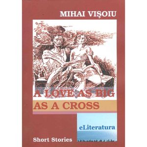 Mihai Vișoiu - A Love As Big As A Cross. Short Stories - [978-606-700-664-3]