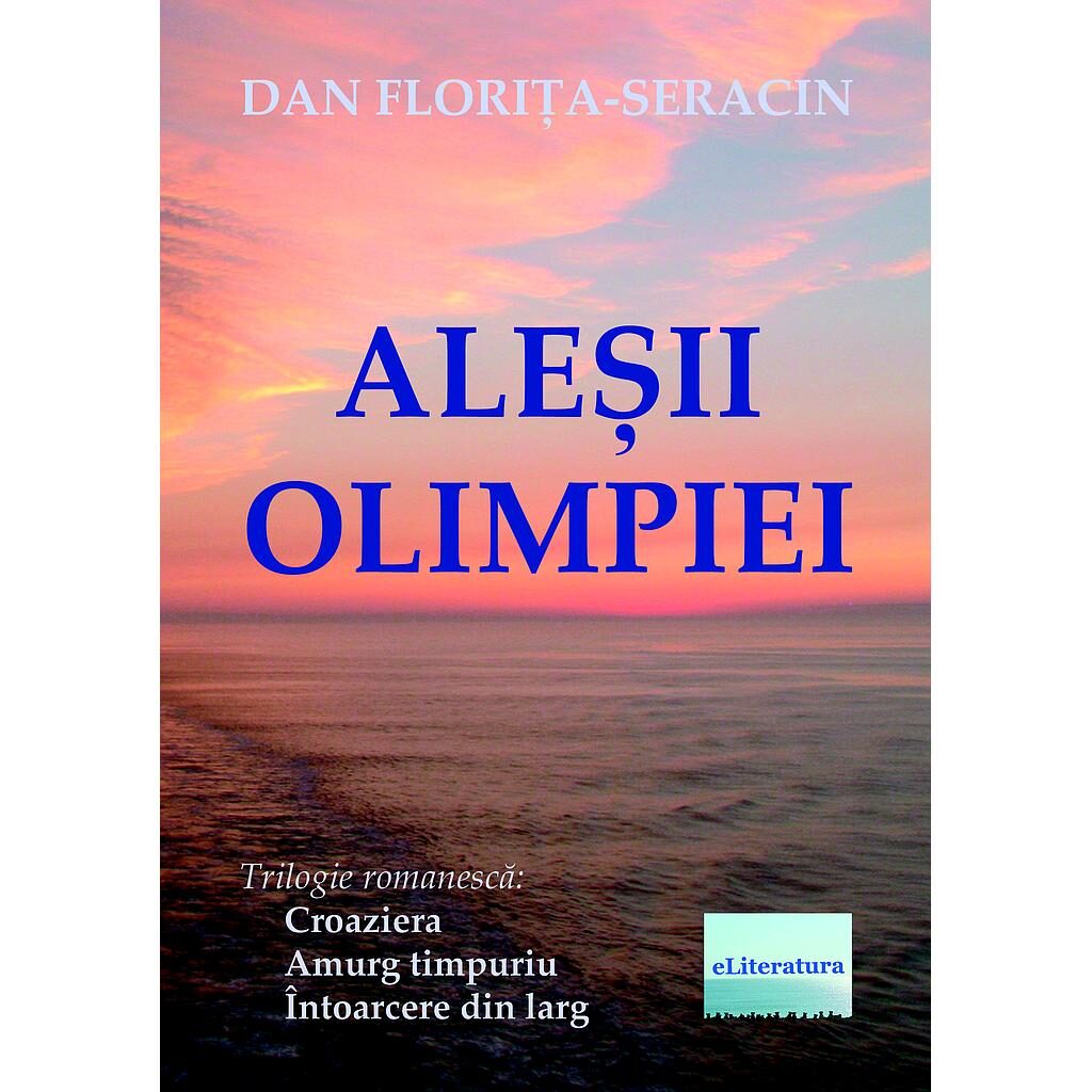 Dan Florița-Seracin - Aleșii Olimpiei. Trilogie romanescă: Croaziera, Amurg timpuriu, Întoarcere din larg - [978-606-001-072-2]