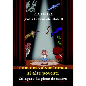 Vlad Bălan - Cum am salvat lumea și alte povești. Culegere de piese de teatru - [978-606-996-394-4]